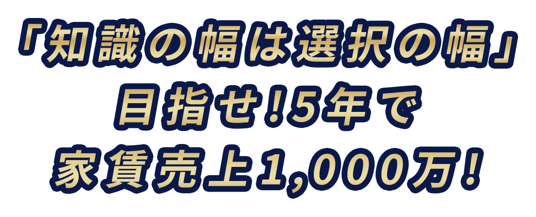 「知識の幅は選択の幅」目指せ！5年で家賃売上1,000万！